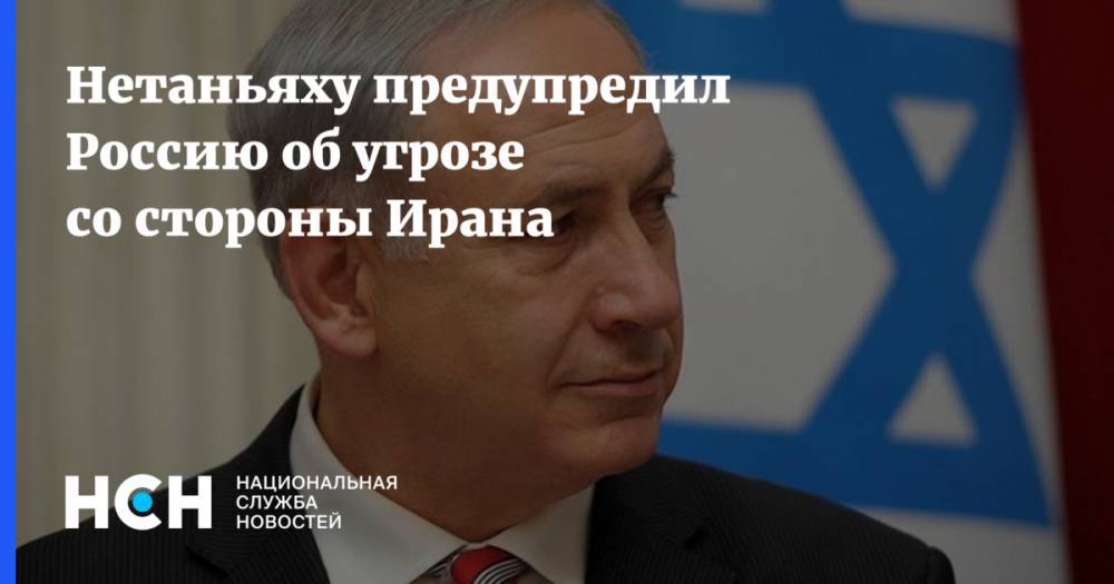 Нетаньяху предупредил Россию об угрозе со стороны Ирана