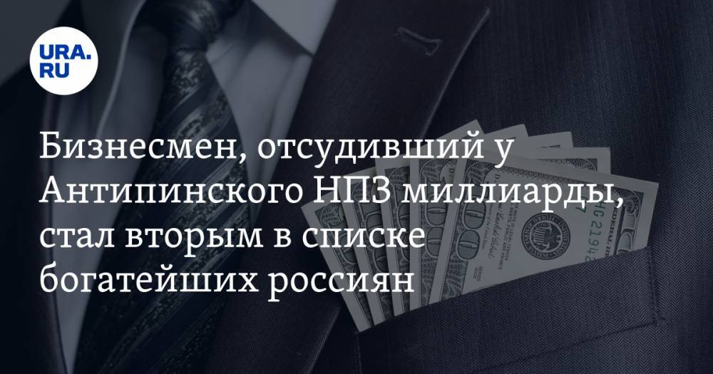 Бизнесмен, отсудивший у Антипинского НПЗ миллиарды, стал вторым в списке богатейших россиян