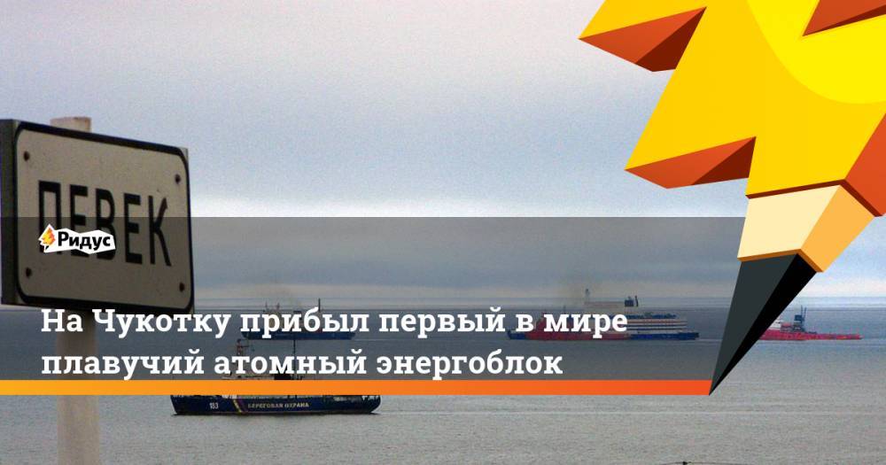 На Чукотку прибыл первый в мире плавучий атомный энергоблок
