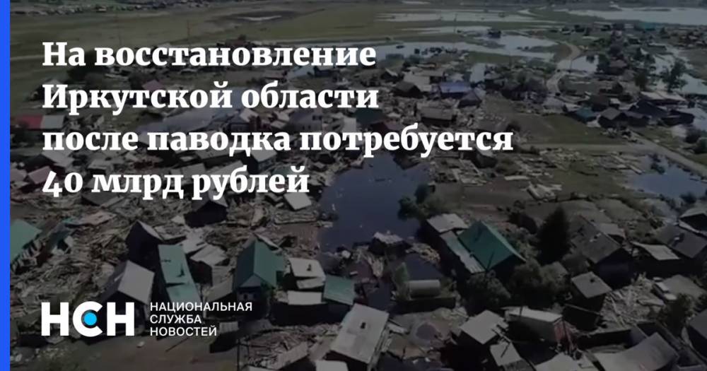 На восстановление Иркутской области после паводка потребуется 40 млрд рублей