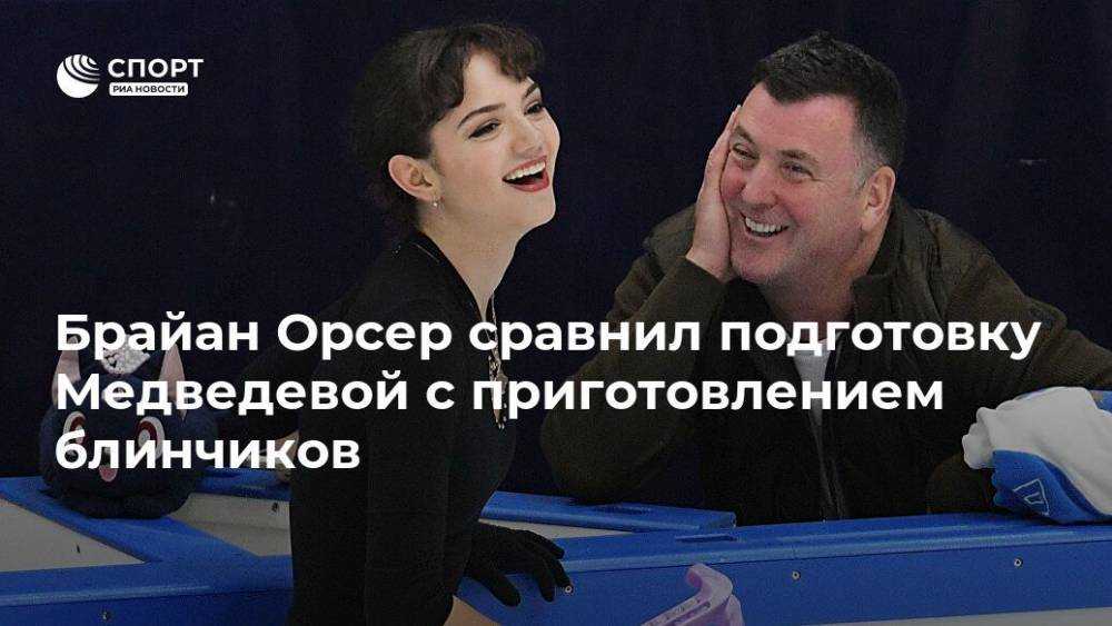 Брайан Орсер сравнил подготовку Медведевой с приготовлением блинчиков