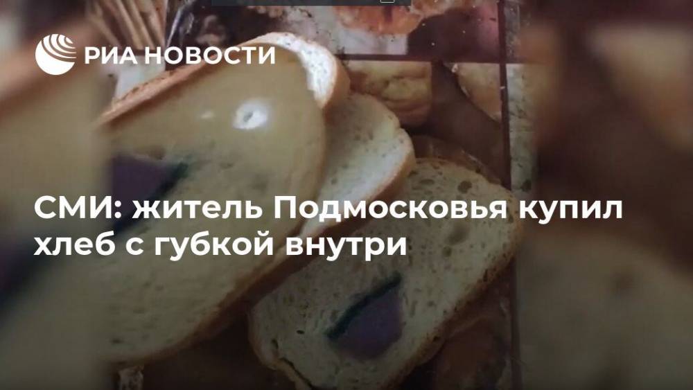 СМИ: житель Подмосковья купил хлеб с губкой внутри - ria.ru - Москва - Московская обл. - Московская область