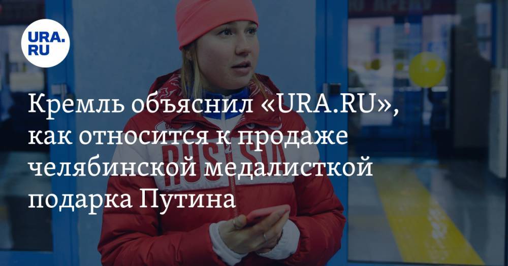 Кремль объяснил «URA.RU», как относится к продаже челябинской медалисткой подарка Путина