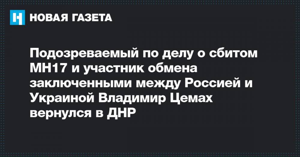 Подозреваемый по делу о сбитом MH17 и участник обмена заключенными между Россией и Украиной Владимир Цемах вернулся в ДНР