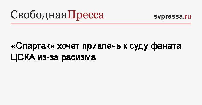 «Спартак» хочет привлечь к суду фаната ЦСКА из-за расизма