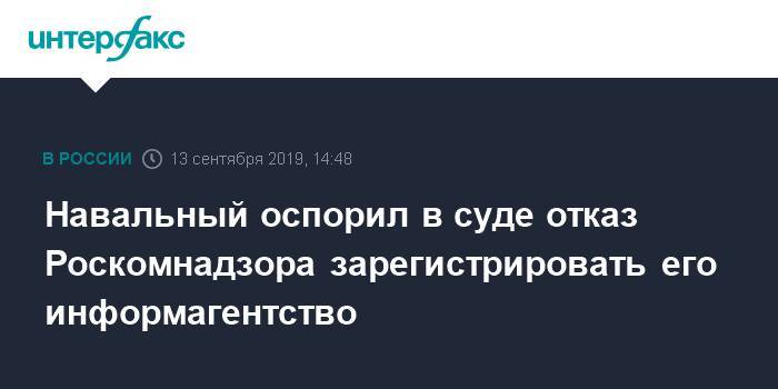 Навальный оспорил в суде отказ Роскомнадзора зарегистрировать его информагентство