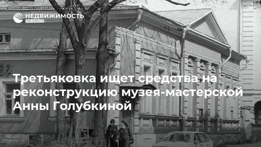 Третьяковка ищет средства на реконструкцию музея-мастерской Анны Голубкиной