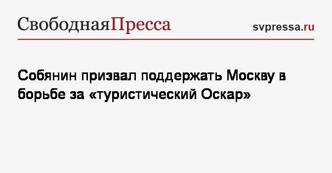 Собянин призвал поддержать Москву в борьбе за&nbsp;«туристический Оскар»