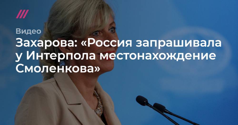 Захарова: «Россия запрашивала у Интерпола местонахождение Смоленкова»