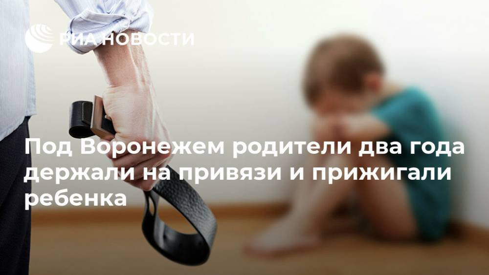 Под Воронежем родители два года держали на привязи и прижигали ребенка