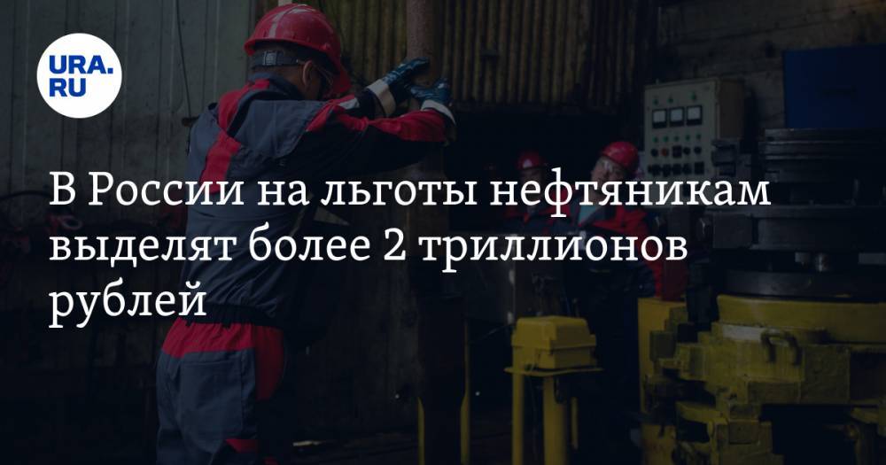 В России на льготы нефтяникам выделят более 2 триллионов рублей