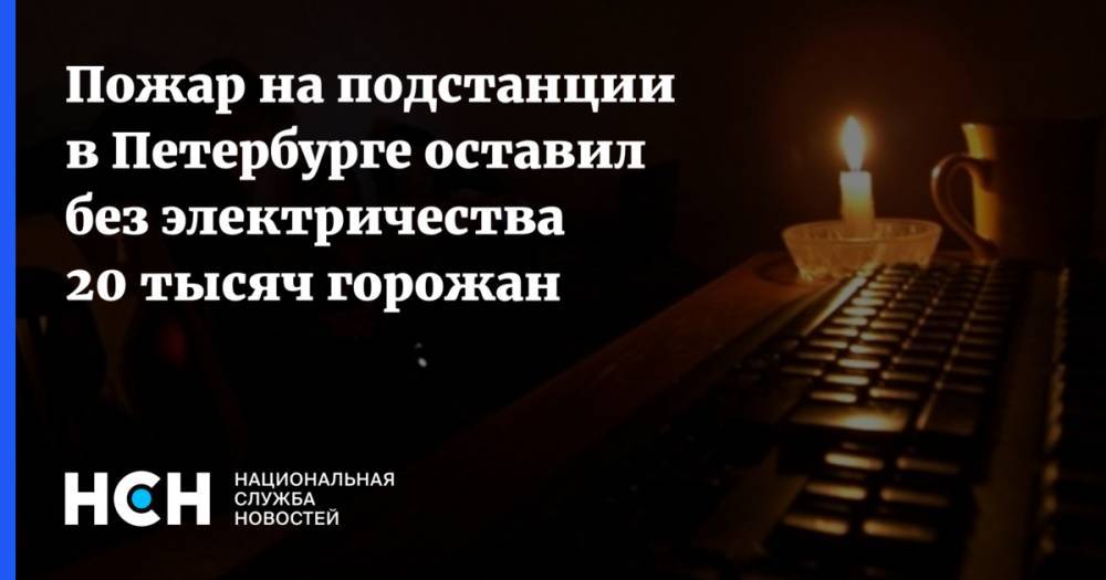 Пожар на подстанции в Петербурге оставил без электричества 20 тысяч горожан