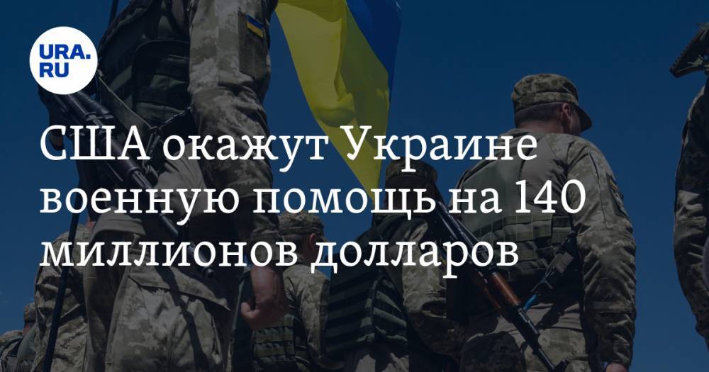 США окажут Украине военную помощь на 140 миллионов долларов