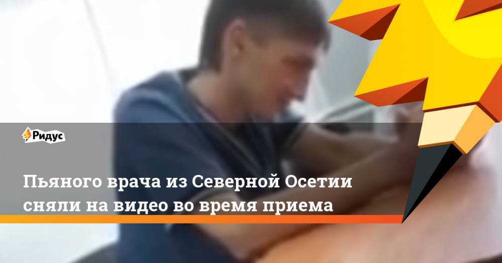 Пьяного врача из Северной Осетии сняли на видео во время приема