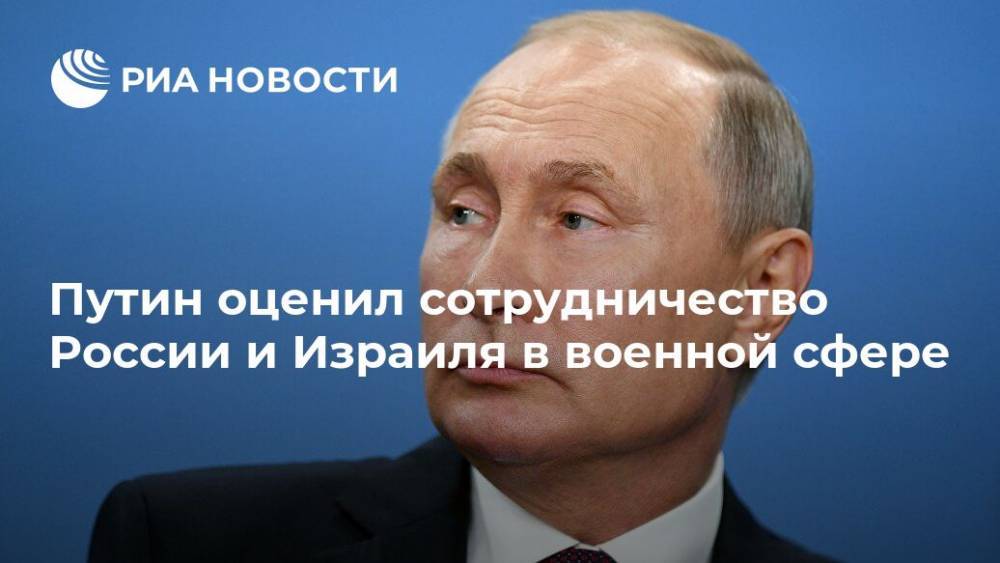 Путин оценил сотрудничество России и Израиля в военной сфере