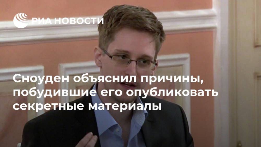 Эдвард Сноуден - Мария Табак - Сноуден объяснил причины, побудившие его опубликовать секретные материалы - ria.ru - США - Лондон