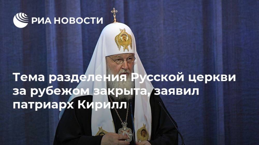 Тема разделения Русской церкви за рубежом закрыта, заявил патриарх Кирилл