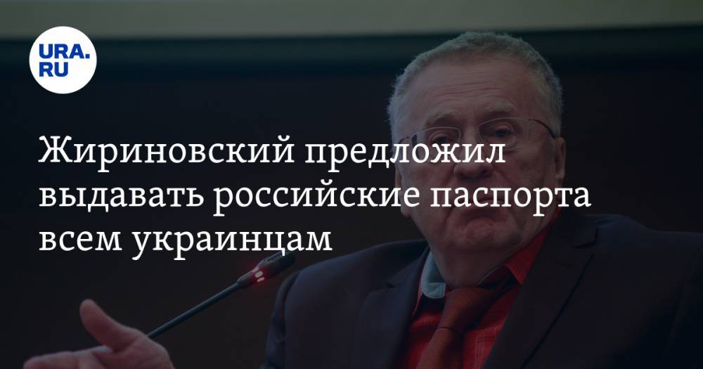 Жириновский предложил выдавать российские паспорта всем украинцам