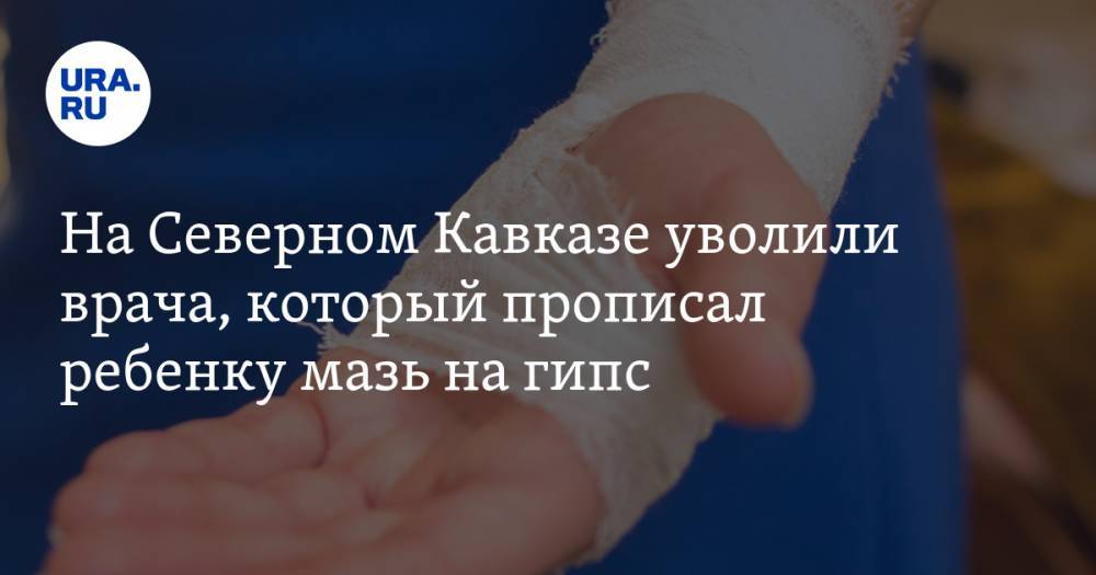 На Северном Кавказе уволили врача, который прописал ребенку мазь на гипс