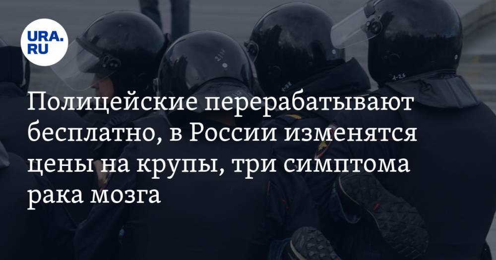 Полицейские перерабатывают бесплатно, в России изменятся цены на крупы, три симптома болезни Заворотнюк. Главное за день — в подборке «URA.RU»