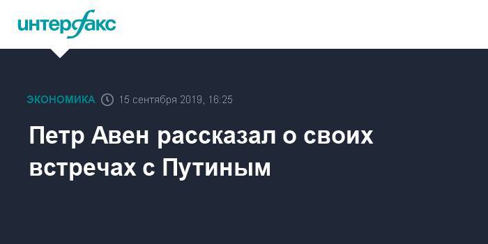 Петр Авен рассказал о своих встречах с Путиным