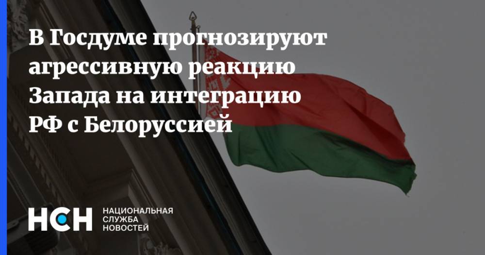 В Госдуме прогнозируют агрессивную реакцию Запада на интеграцию РФ с Белоруссией