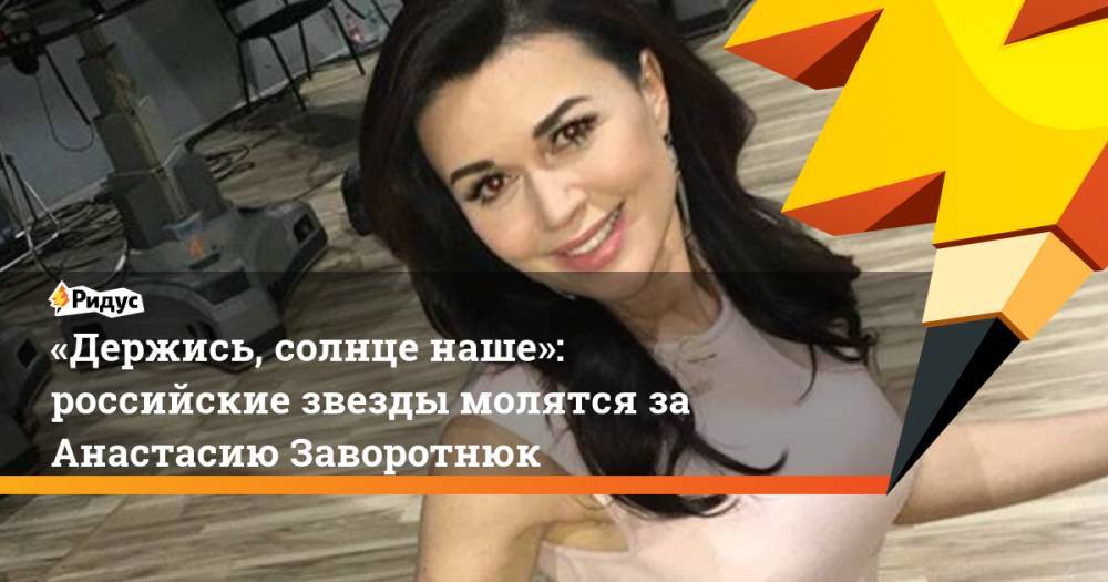 «Держись, солнце наше»: российские звезды молятся за Анастасию Заворотнюк