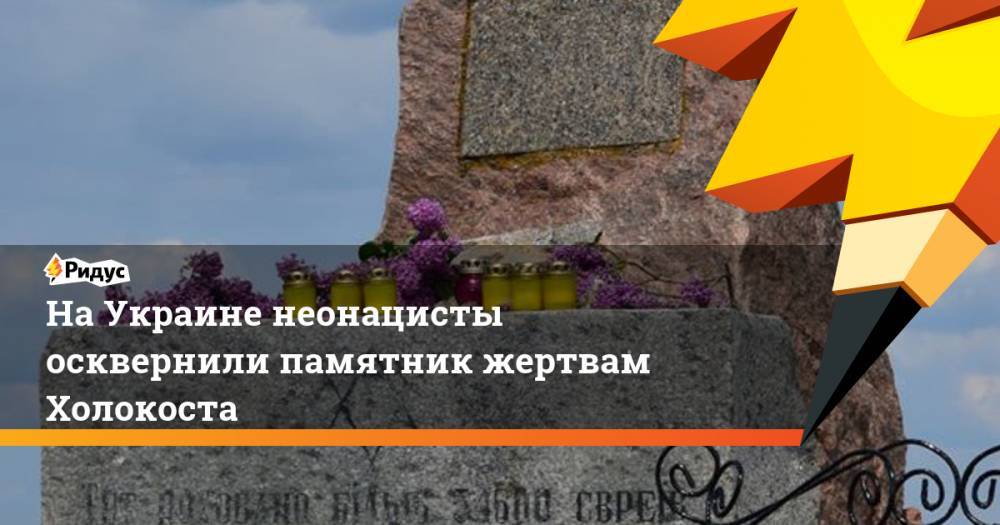 На Украине неонацисты осквернили памятник жертвам Холокоста