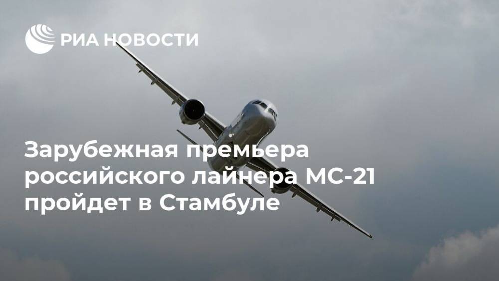 Зарубежная премьера российского лайнера МС-21 пройдет в Стамбуле