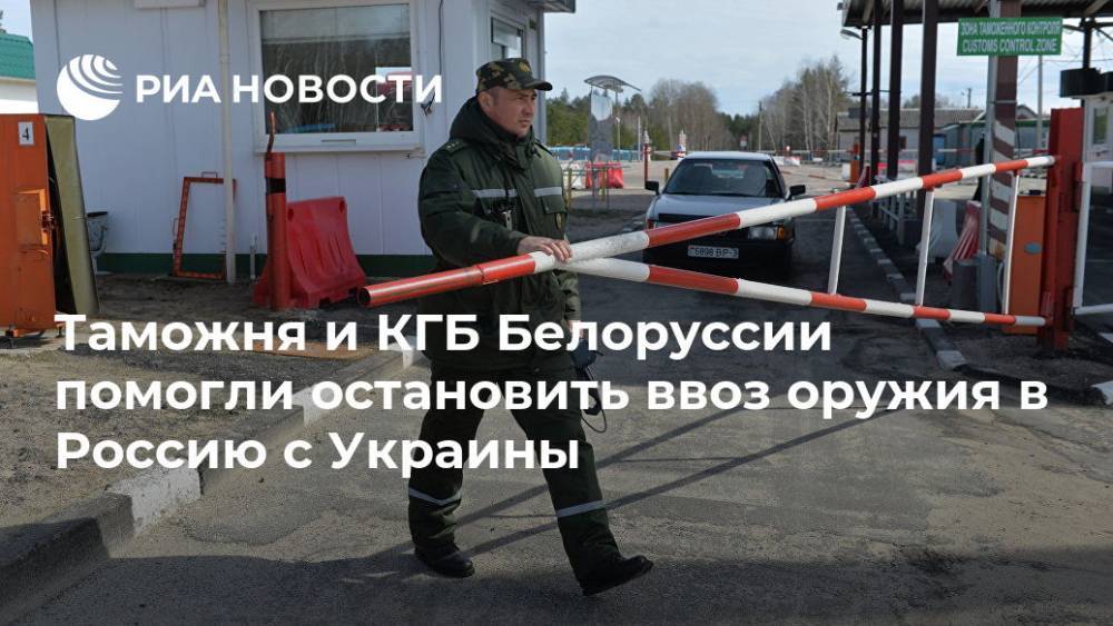 Таможня и КГБ Белоруссии помогли остановить ввоз оружия в Россию с Украины