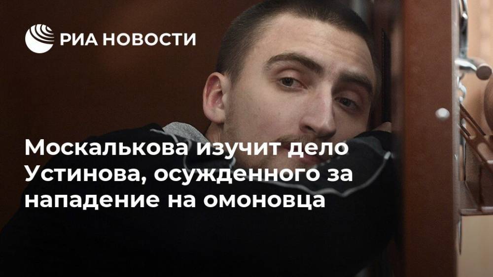 Москалькова изучит дело Устинова, осужденного за нападение на омоновца