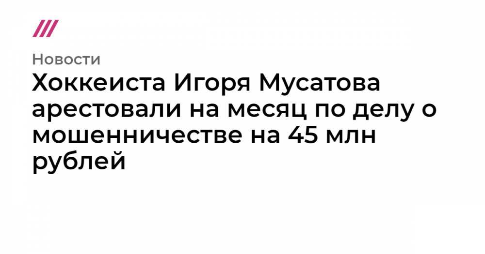 Хоккеиста Игоря Мусатова арестовали на месяц по делу о мошенничестве на 45 млн рублей