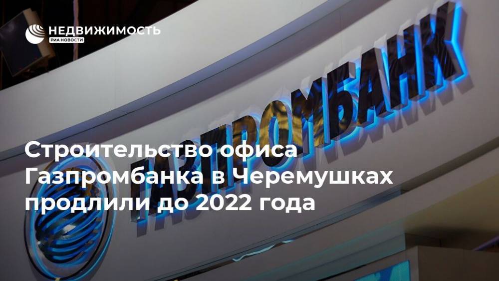 Строительство офиса Газпромбанка в Черемушках продлили до 2022 года