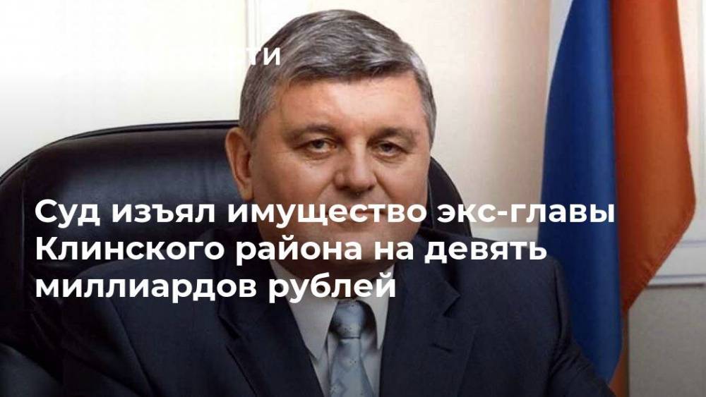 Суд изъял имущество экс-главы Клинского района на девять миллиардов рублей