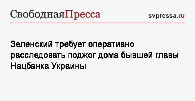 Зеленский требует оперативно расследовать поджог дома бывшей главы Нацбанка Украины