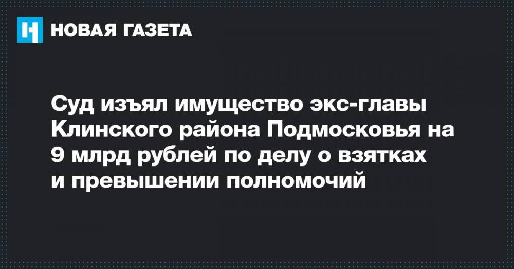 Суд изъял имущество экс-главы Клинского района Подмосковья на 9 млрд рублей по делу о взятках и превышении полномочий