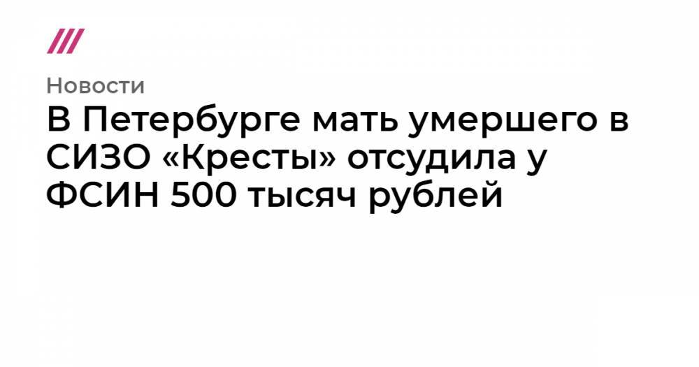 В Петербурге мать умершего в СИЗО «Кресты» отсудила у ФСИН 500 тысяч рублей