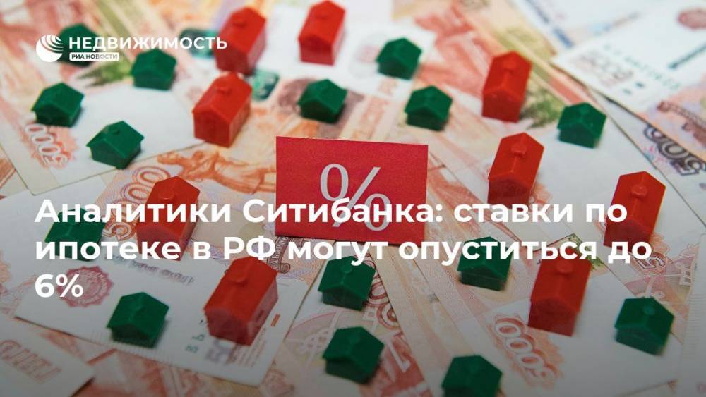 Аналитики Ситибанка: ставки по ипотеке в РФ могут опуститься до 6%