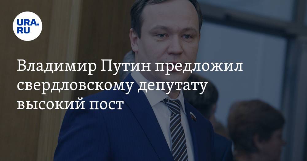 Владимир Путин предложил свердловскому депутату высокий пост. Его мандат отдадут в другой регион