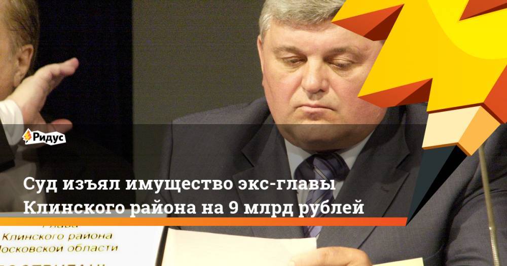 Суд изъял имущество экс-главы Клинского района на 9 млрд рублей
