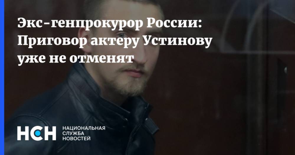 Экс-генпрокурор России: Приговор актеру Устинову уже не отменят