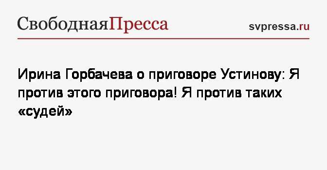 Ирина Горбачева о приговоре Устинову: Я против этого приговора! Я против таких «судей»