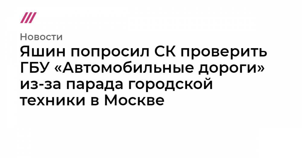 Яшин попросил СК проверить ГБУ «Автомобильные дороги» из-за парада городской техники в Москве