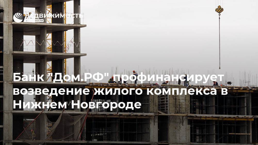 Банк "Дом.РФ" профинансирует возведение жилого комплекса в Нижнем Новгороде