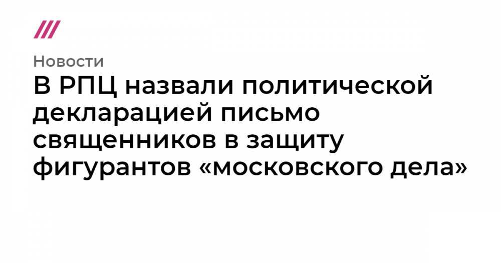 В РПЦ назвали политической декларацией письмо священников в защиту фигурантов «московского дела»
