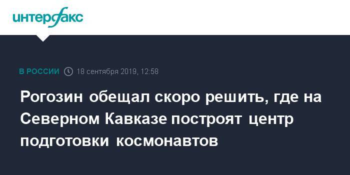 Рогозин обещал скоро решить, где на Северном Кавказе построят центр подготовки космонавтов