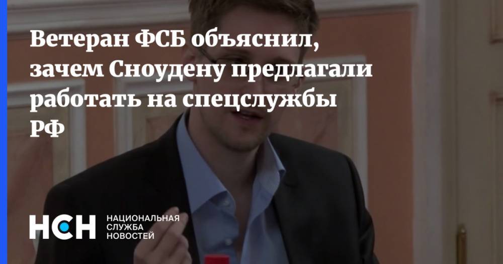 Ветеран ФСБ объяснил, зачем Сноудену предлагали работать на спецслужбы РФ
