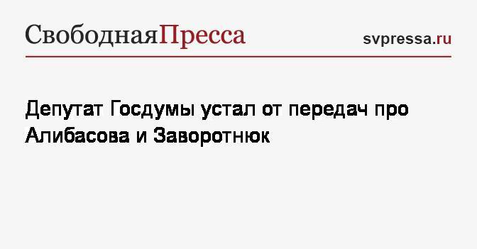 Депутат Госдумы устал от передач про Алибасова и Заворотнюк