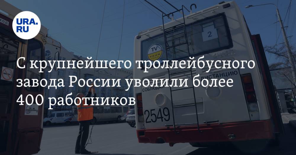 С крупнейшего троллейбусного завода России уволили более 400 работников