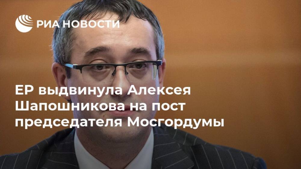ЕР выдвинула Алексея Шапошникова на пост председателя Мосгордумы